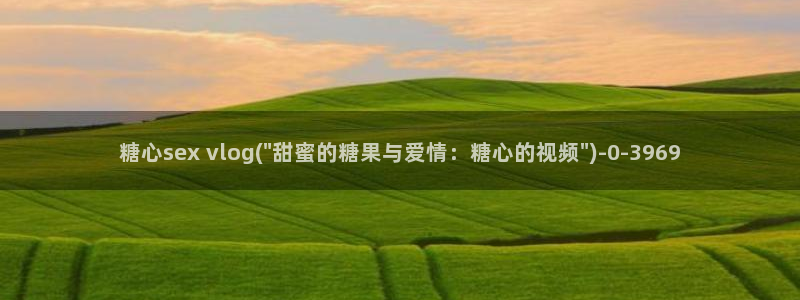 糖心vlog在线观看糖心v:糖心sex