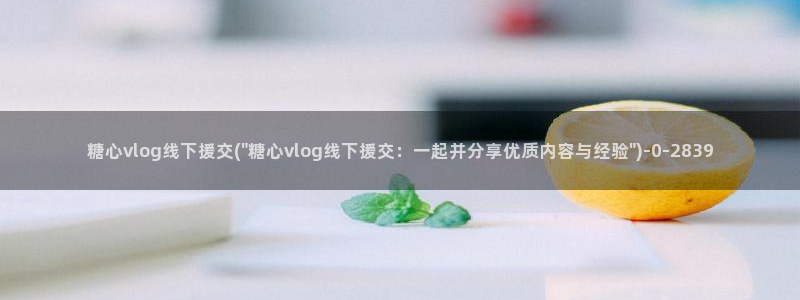 糖心vlog卡顿:糖心vlog线下援交(